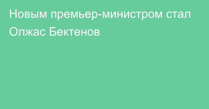 Новым премьер-министром стал Олжас Бектенов