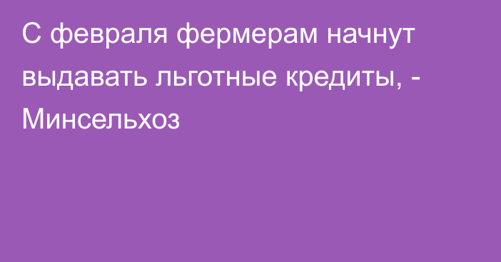 С февраля фермерам начнут выдавать льготные кредиты, - Минсельхоз