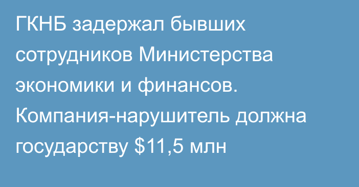 ГКНБ задержал бывших сотрудников Министерства экономики и финансов. Компания-нарушитель должна государству $11,5 млн