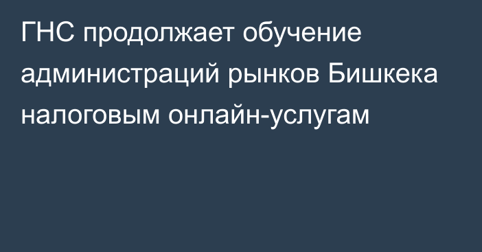 ГНС продолжает обучение администраций рынков Бишкека налоговым онлайн-услугам