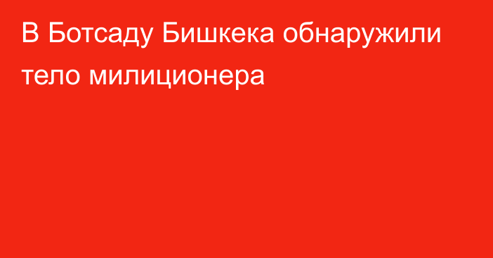 В Ботсаду Бишкека обнаружили тело милиционера