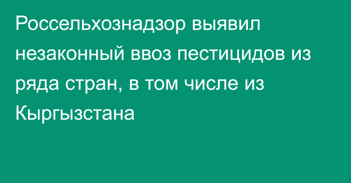 Россельхознадзор выявил незаконный ввоз пестицидов из ряда стран, в том числе из Кыргызстана