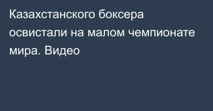 Казахстанского боксера освистали на малом чемпионате мира. Видео