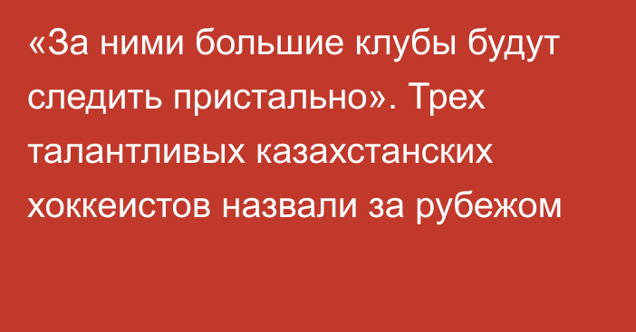 «За ними большие клубы будут следить пристально». Трех талантливых казахстанских хоккеистов назвали за рубежом