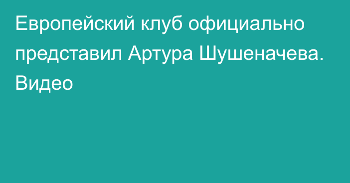 Европейский клуб официально представил Артура Шушеначева. Видео