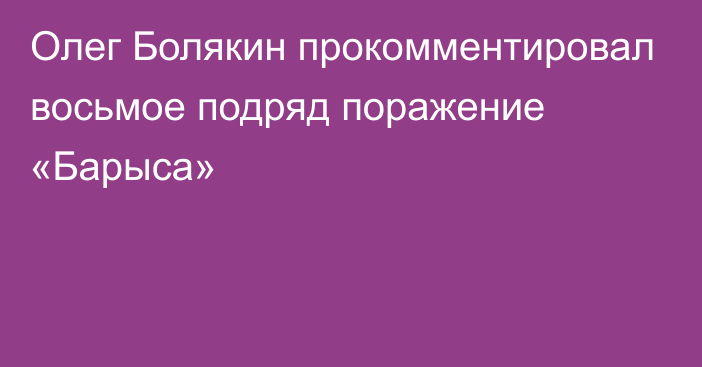 Олег Болякин прокомментировал восьмое подряд поражение «Барыса»