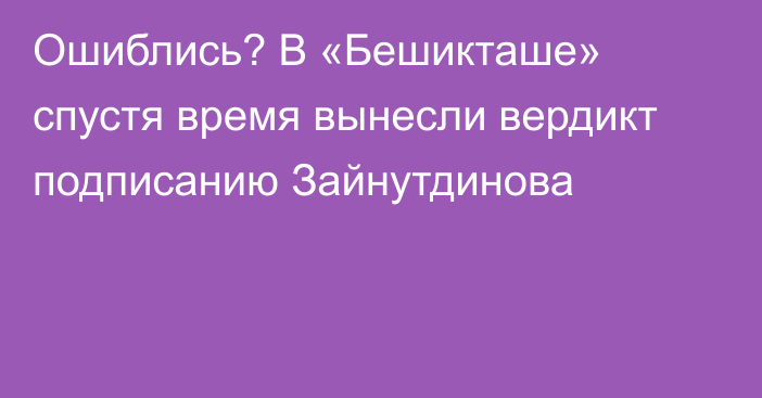 Ошиблись? В «Бешикташе» спустя время вынесли вердикт подписанию Зайнутдинова