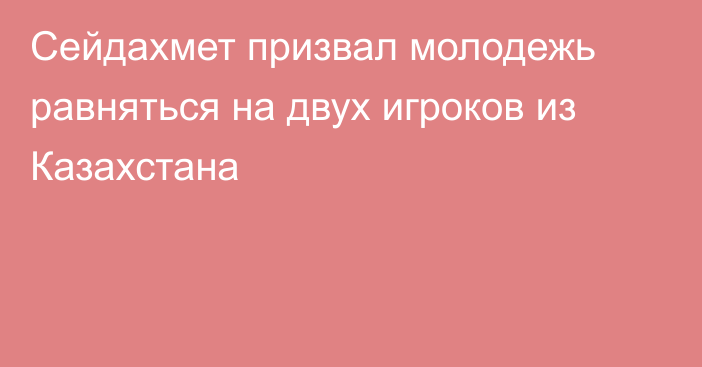 Сейдахмет призвал молодежь равняться на двух игроков из Казахстана