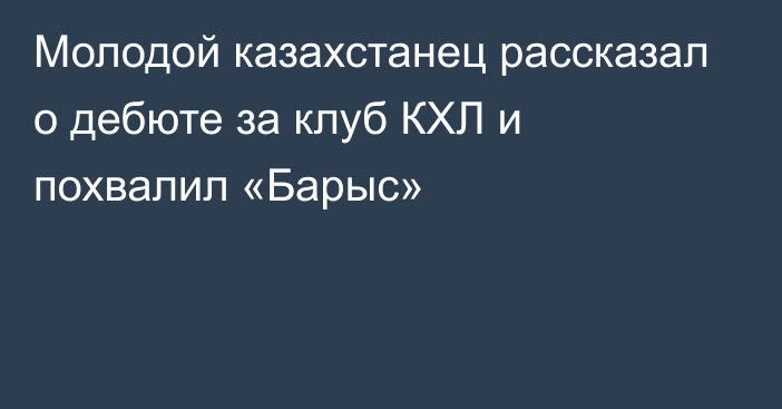 Молодой казахстанец рассказал о дебюте за клуб КХЛ и похвалил «Барыс»