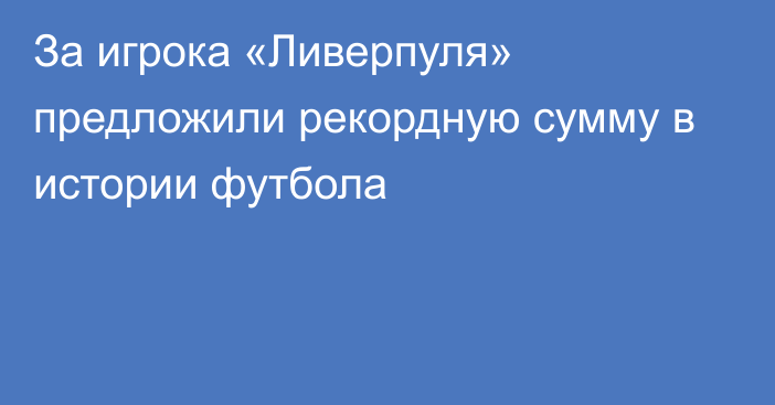 За игрока «Ливерпуля» предложили рекордную сумму в истории футбола