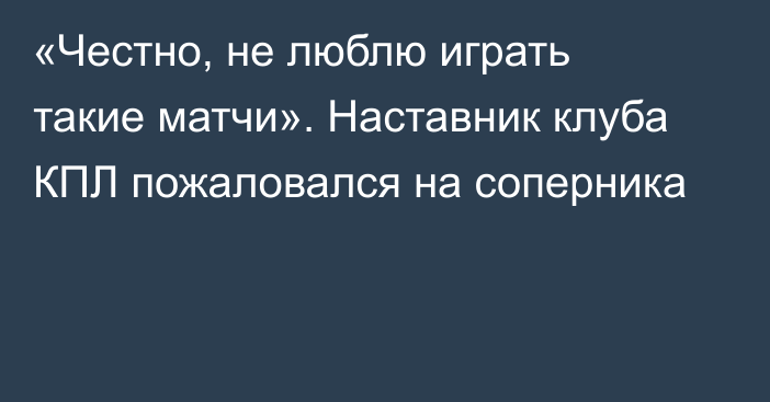 «Честно, не люблю играть такие матчи». Наставник клуба КПЛ пожаловался на соперника