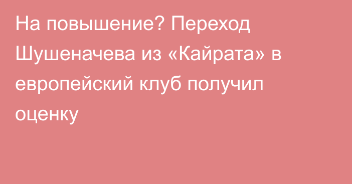 На повышение? Переход Шушеначева из «Кайрата» в европейский клуб получил оценку