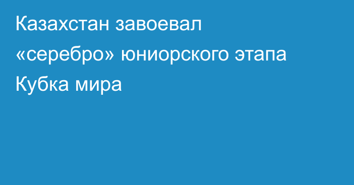 Казахстан завоевал «серебро» юниорского этапа Кубка мира