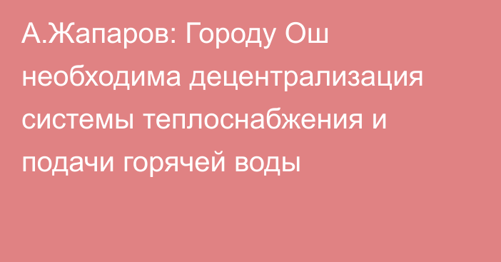 А.Жапаров: Городу Ош необходима децентрализация системы теплоснабжения и подачи горячей воды