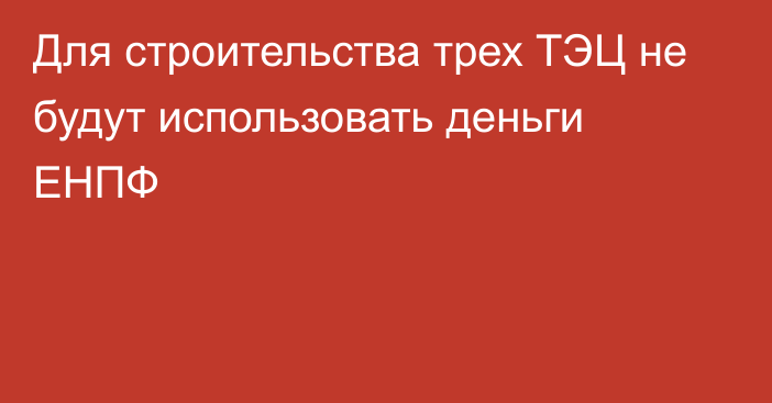 Для строительства трех ТЭЦ не будут использовать деньги ЕНПФ