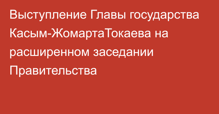 Выступление Главы государства Касым-ЖомартаТокаева на расширенном заседании Правительства