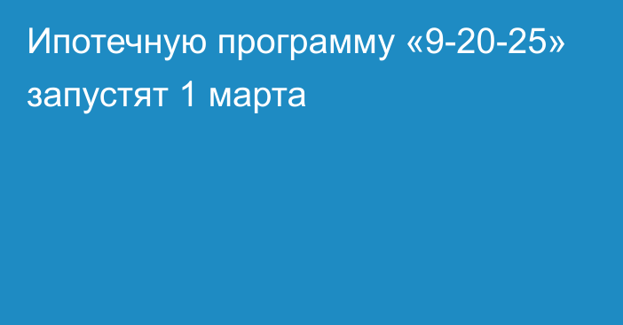 Ипотечную программу «9-20-25» запустят 1 марта