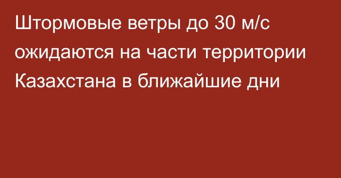 Штормовые ветры до 30 м/с ожидаются на части территории Казахстана в ближайшие дни