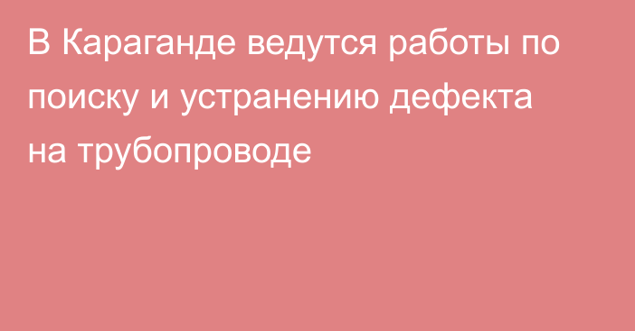 В Караганде ведутся работы по поиску и устранению дефекта на трубопроводе