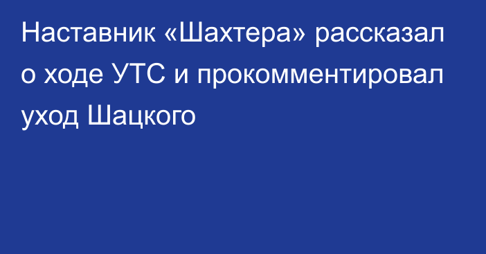 Наставник «Шахтера» рассказал о ходе УТС и прокомментировал уход Шацкого