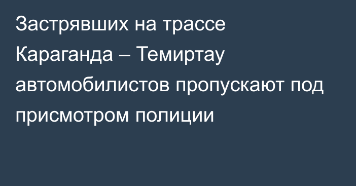 Застрявших на трассе Караганда – Темиртау автомобилистов пропускают под присмотром полиции