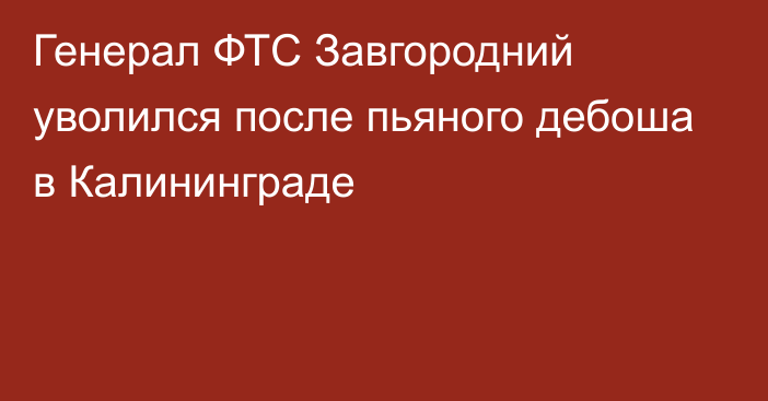 Генерал ФТС Завгородний уволился после пьяного дебоша в Калининграде