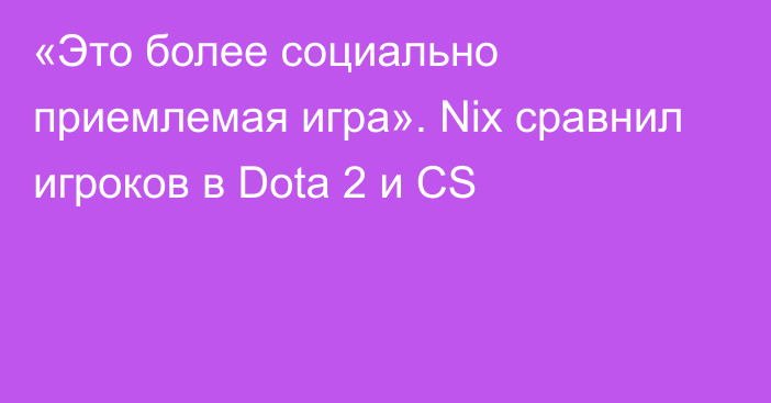 «Это более социально приемлемая игра». Nix сравнил игроков в Dota 2 и CS