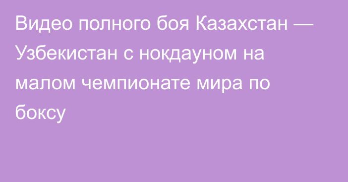 Видео полного боя Казахстан — Узбекистан с нокдауном на малом чемпионате мира по боксу