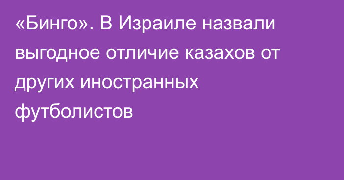 «Бинго». В Израиле назвали выгодное отличие казахов от других иностранных футболистов