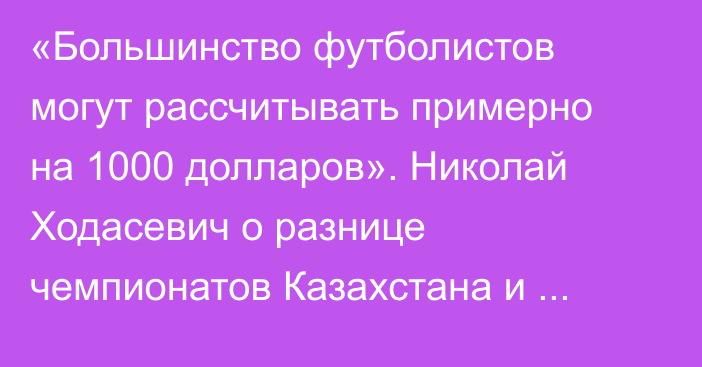 «Большинство футболистов могут рассчитывать примерно на 1000 долларов». Николай Ходасевич о разнице чемпионатов Казахстана и Беларуси