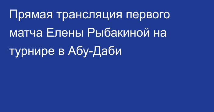 Прямая трансляция первого матча Елены Рыбакиной на турнире в Абу-Даби