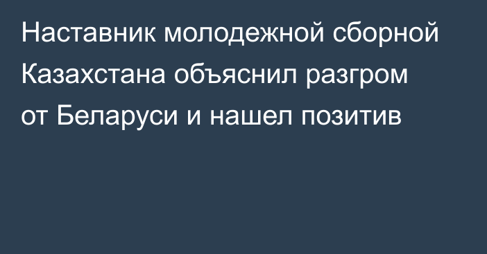 Наставник молодежной сборной Казахстана объяснил разгром от Беларуси и нашел позитив