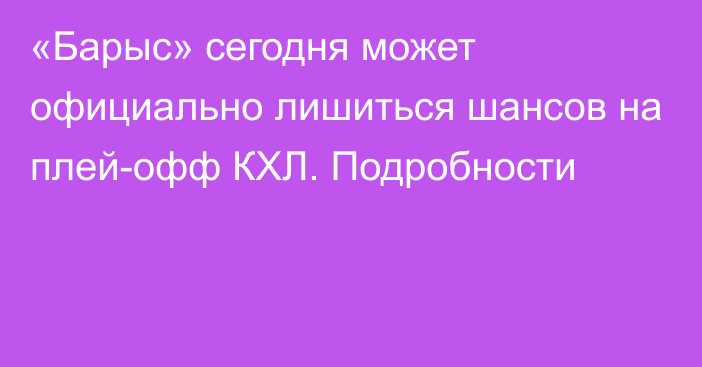 «Барыс» сегодня может официально лишиться шансов на плей-офф КХЛ. Подробности