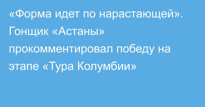 «Форма идет по нарастающей». Гонщик «Астаны» прокомментировал победу на этапе «Тура Колумбии»