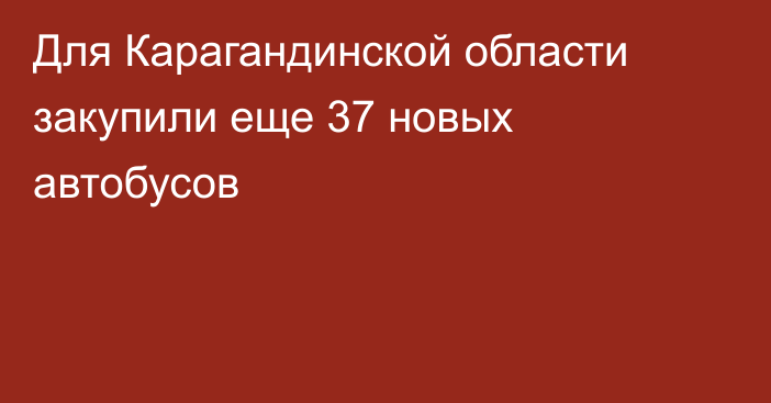 Для Карагандинской области закупили еще 37 новых автобусов