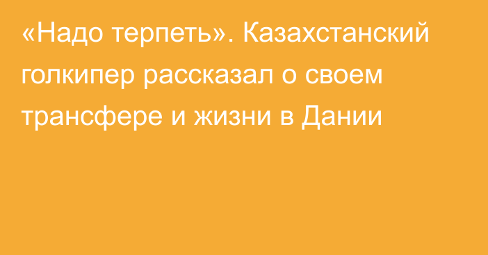 «Надо терпеть». Казахстанский голкипер рассказал о своем трансфере и жизни в Дании