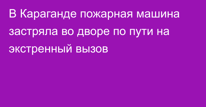 В Караганде пожарная машина застряла во дворе по пути на экстренный вызов