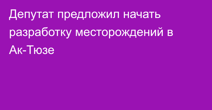 Депутат предложил начать разработку месторождений в Ак-Тюзе