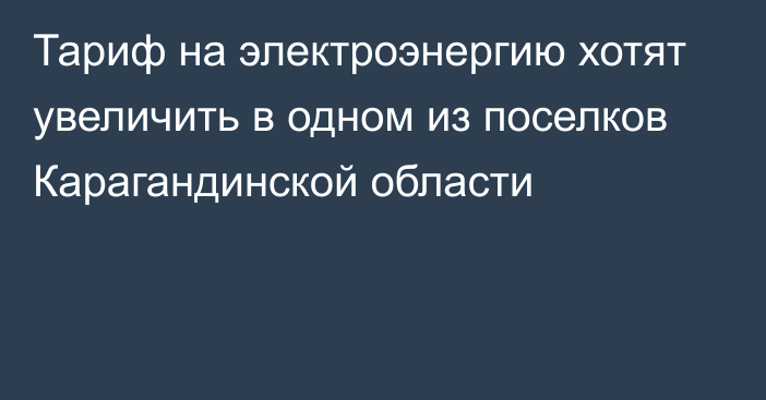 Тариф на электроэнергию хотят увеличить в одном из поселков Карагандинской области