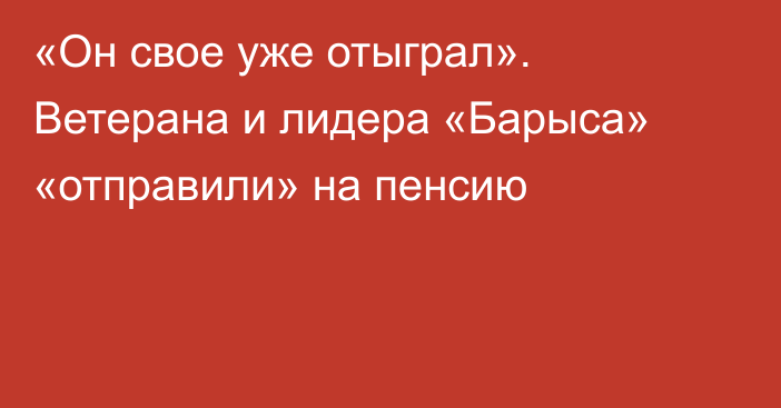 «Он свое уже отыграл». Ветерана и лидера «Барыса» «отправили» на пенсию