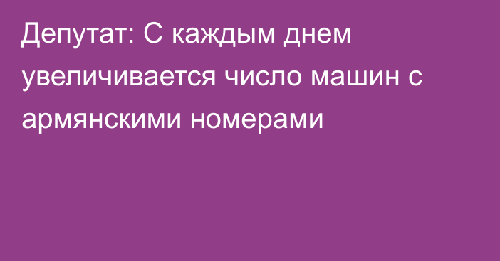 Депутат: С каждым днем увеличивается число машин с армянскими номерами