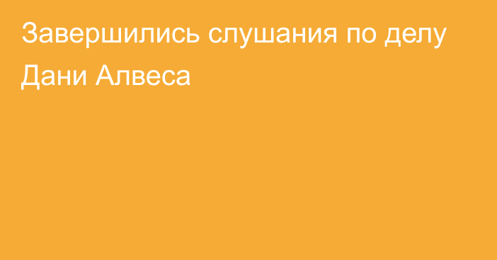 Завершились слушания по делу Дани Алвеса