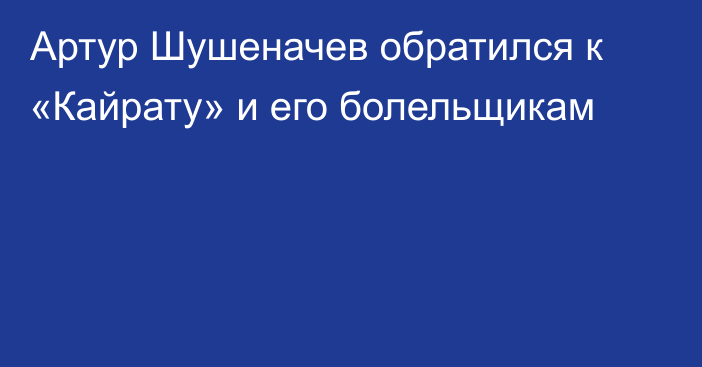 Артур Шушеначев обратился к «Кайрату» и его болельщикам