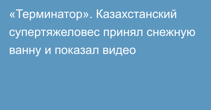 «Терминатор». Казахстанский супертяжеловес принял снежную ванну и показал видео