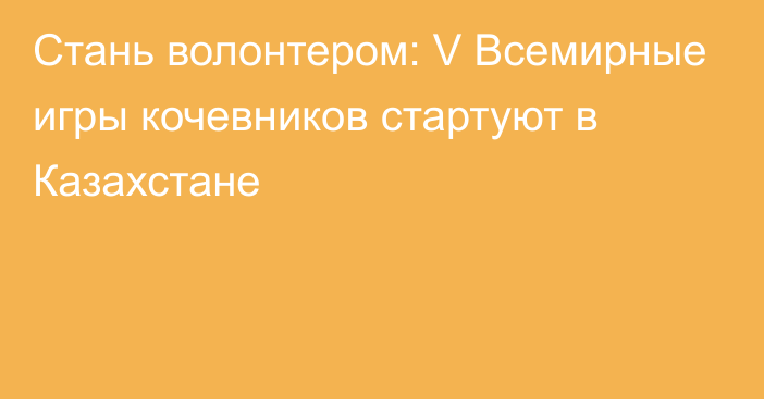 Стань волонтером: V Всемирные игры кочевников стартуют в Казахстане