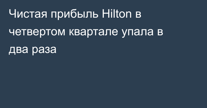 Чистая прибыль Hilton в четвертом квартале упала в два раза