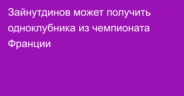 Зайнутдинов может получить одноклубника из чемпионата Франции