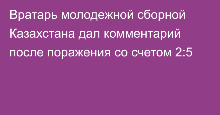 Вратарь молодежной сборной Казахстана дал комментарий после поражения со счетом 2:5