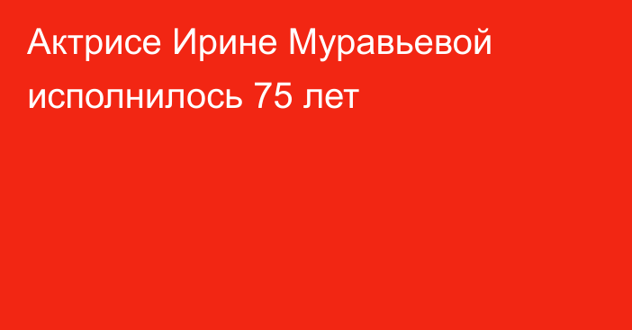 Актрисе Ирине Муравьевой исполнилось 75 лет