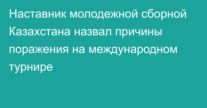 Наставник молодежной сборной Казахстана назвал причины поражения на международном турнире